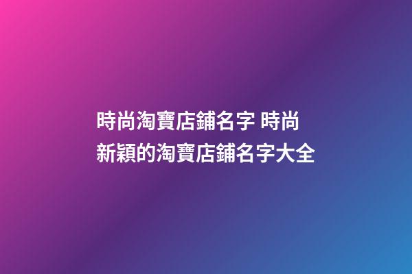 時尚淘寶店鋪名字 時尚新穎的淘寶店鋪名字大全-第1張-店鋪起名-玄機派
